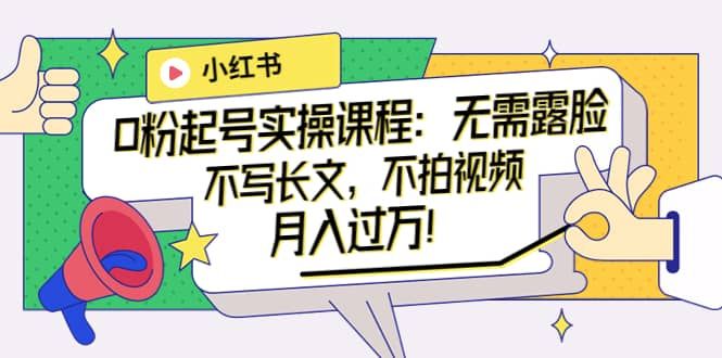 小红书0粉起号实操课程：无需露脸，不写长文，不拍视频月入过万！|明哥资源