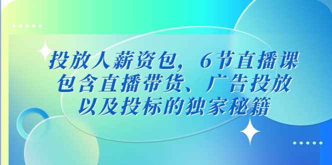 投放人薪资包，6节直播课，包含直播带货、广告投放、以及投标的独家秘籍|明哥资源