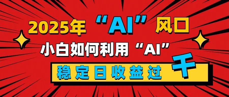 2025“ AI ”风口，新手小白如何利用ai，每日收益稳定过千|明哥资源