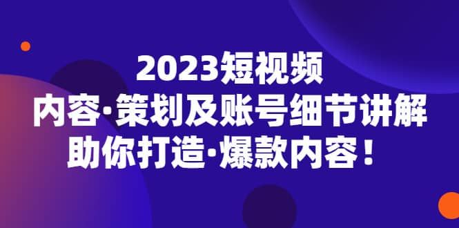 2023短视频内容·策划及账号细节讲解，助你打造·爆款内容|明哥资源