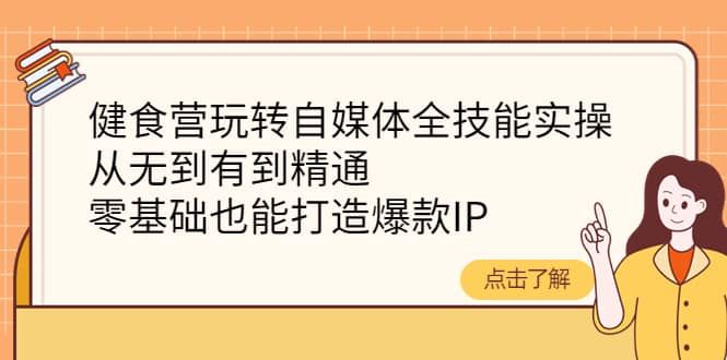 健食营玩转自媒体全技能实操，从无到有到精通，零基础也能打造爆款IP|明哥资源