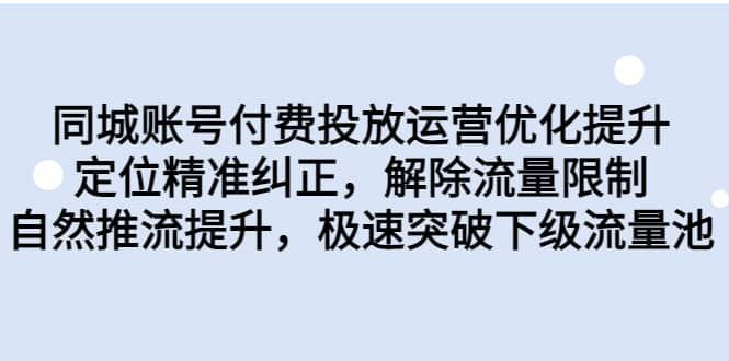 同城账号付费投放运营优化提升，定位精准纠正，解除流量限制，自然推流提升，极速突破下级流量池|明哥资源