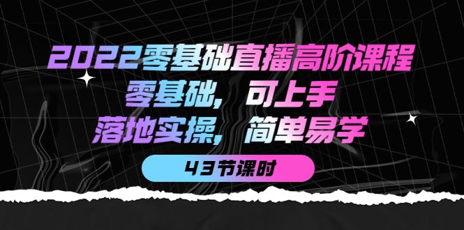 2022零基础直播高阶课程：零基础，可上手，落地实操，简单易学（43节课）|明哥资源