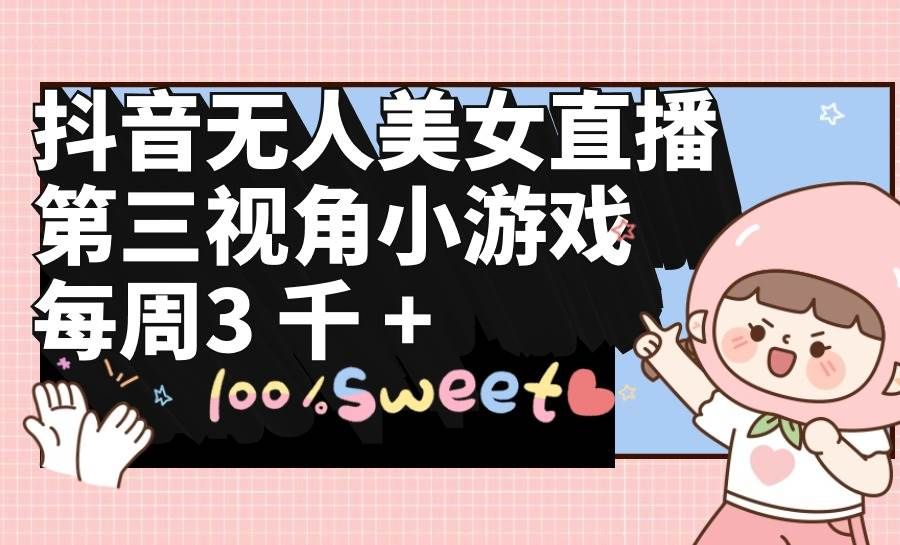 抖音无人美女直播，第三视角小游戏，每周收益3000+|明哥资源