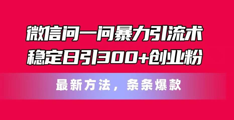 微信问一问暴力引流术，稳定日引300+创业粉，最新方法，条条爆款|明哥资源