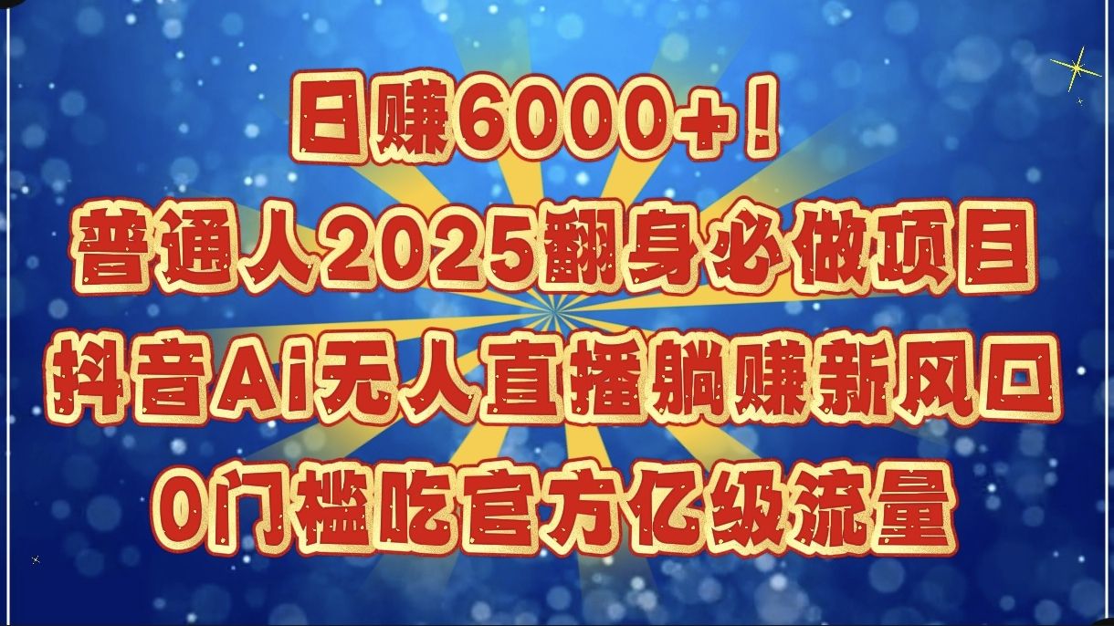 日赚6000+！普通人2025翻身必做项目，抖音Ai无人直播躺赚新风口，0门槛吃官方亿级流量|明哥资源