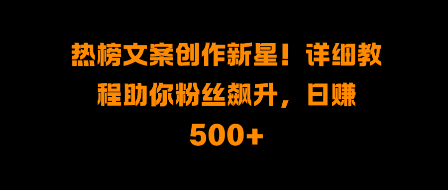 热榜文案创作新星!详细教程助你粉丝飙升,日赚500+|明哥资源
