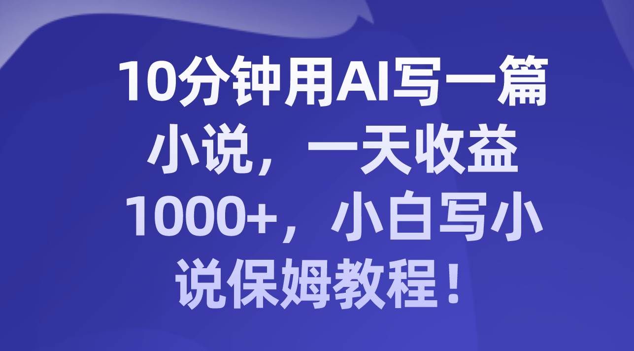 10分钟用AI写一篇小说,一天收益1000+,小白写小说保姆教程!|明哥资源