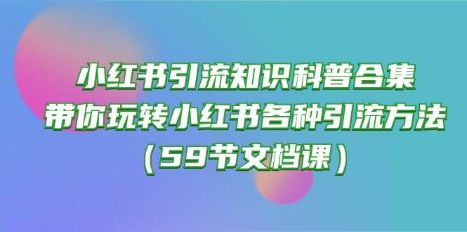 小红书引流知识科普合集，带你玩转小红书各种引流方法（59节文档课）|明哥资源