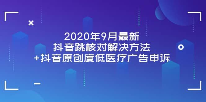 2020年9月最新抖音跳核对解决方法+抖音原创度低医疗广告申诉|明哥资源