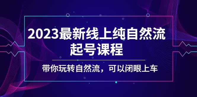 2023最新线上纯自然流起号课程，带你玩转自然流，可以闭眼上车|明哥资源