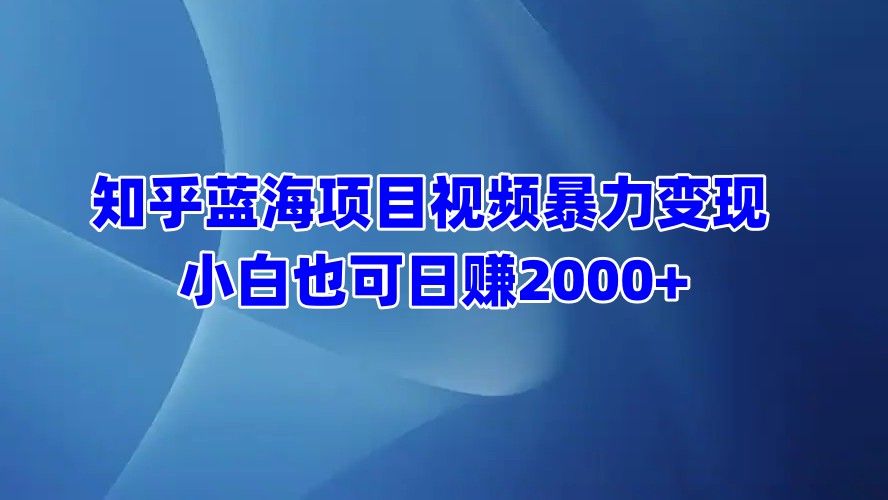 知乎蓝海项目视频暴力变现  小白也可日赚2000+|明哥资源