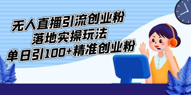 外面收费3980的无人直播引流创业粉落地实操玩法，单日引100+精准创业粉|明哥资源
