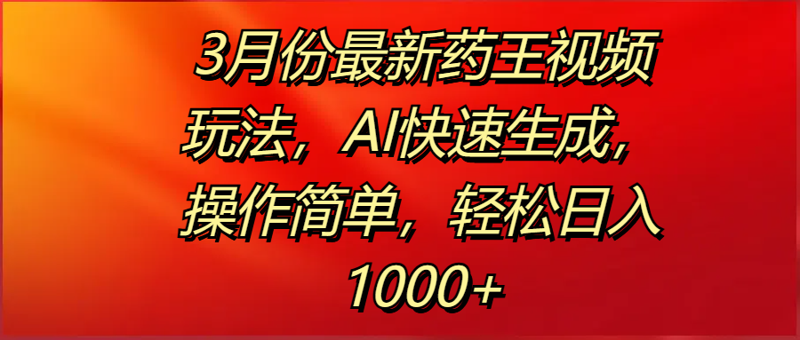 3月份最新药王视频玩法,AI快速生成,操作简单,轻松日入1000+|明哥资源