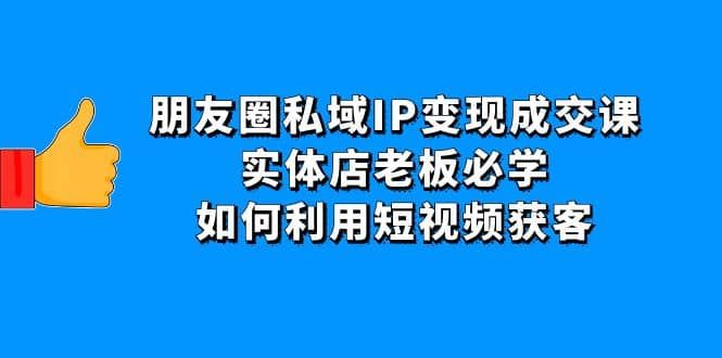 朋友圈私域IP变现成交课：实体店老板必学，如何利用短视频获客|明哥资源