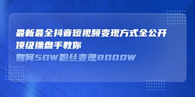 最新最全抖音短视频变现方式全公开，快人一步迈入抖音运营变现捷径|明哥资源