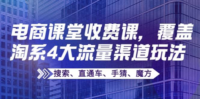 某电商课堂收费课,覆盖淘系4大流量渠道玩法【搜索、直通车、手猜、魔方】|明哥资源
