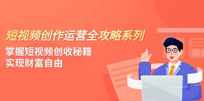 短视频创作运营-全攻略系列,掌握短视频创收秘籍,实现财富自由(4节课)|明哥资源