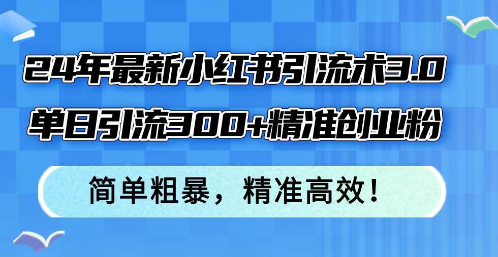24年最新小红书引流术3.0，单日引流300+精准创业粉，简单粗暴，精准高效！|明哥资源