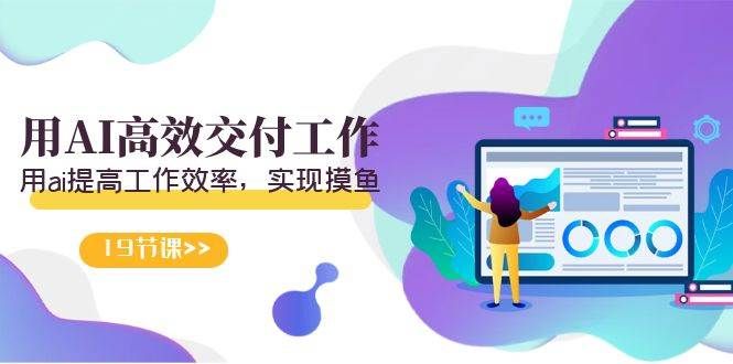 天选 打工人-用AI高效交付工作,用ai提高工作效率,实现摸鱼(19节视频课)|明哥资源