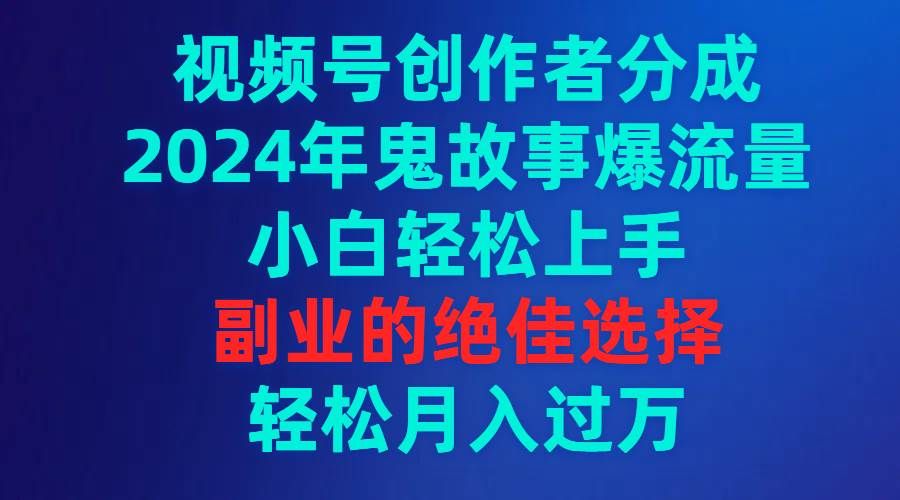 视频号创作者分成，2024年鬼故事爆流量，小白轻松上手，副业的绝佳选择...|明哥资源