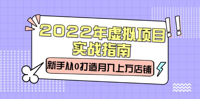 2022年虚拟项目实战指南，新手从0打造月入上万店铺【视频课程】|明哥资源