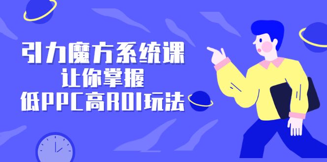 引力魔方系统课，让你掌握低PPC高ROI玩法，价值299元|明哥资源