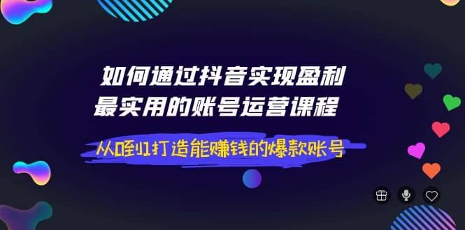 如何通过抖音实现盈利，最实用的账号运营课程 从0到1打造能赚钱的爆款账号|明哥资源