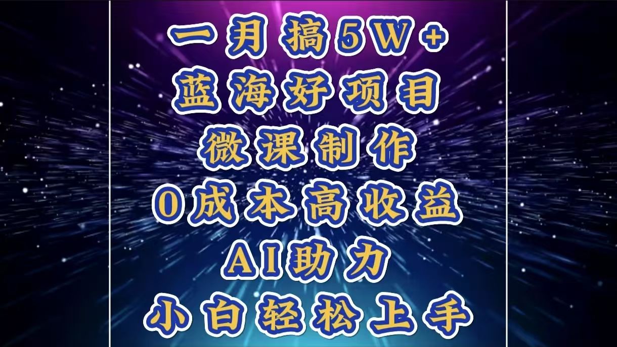 1月搞了5W+的蓝海好项目，微课制作，0成本高收益，AI助力，小白轻松上手|明哥资源