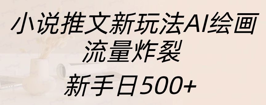 小说推文新玩法AI绘画，流量炸裂，新手日入500+|明哥资源