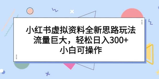 小红书虚拟资料全新思路玩法，流量巨大，轻松日入300+，小白可操作|明哥资源