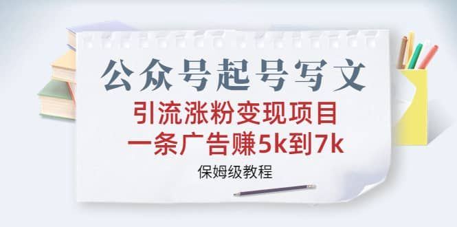 公众号起号写文、引流涨粉变现项目，一条广告赚5k到7k，保姆级教程|明哥资源