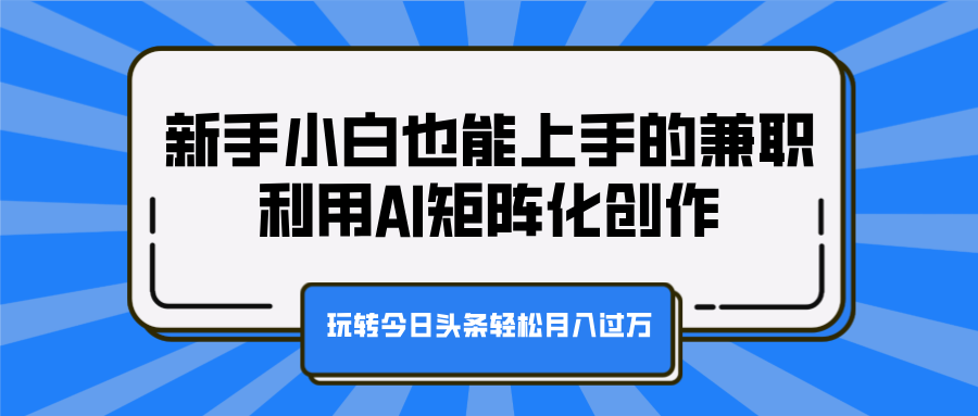 新手小白也能上手的兼职，利用AI矩阵化创作，玩转今日头条轻松月入过万|明哥资源