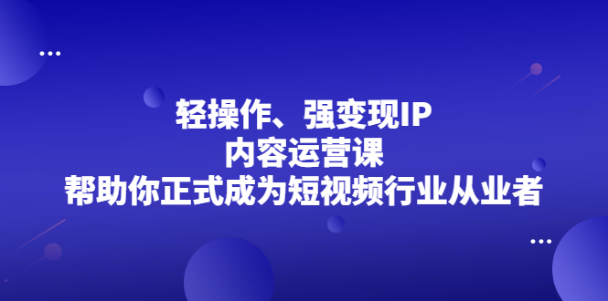 轻操作、强变现IP内容运营课，帮助你正式成为短视频行业从业者|明哥资源