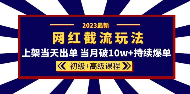 2023网红·同款截流玩法【初级+高级课程】上架当天出单 当月破10w+持续爆单|明哥资源