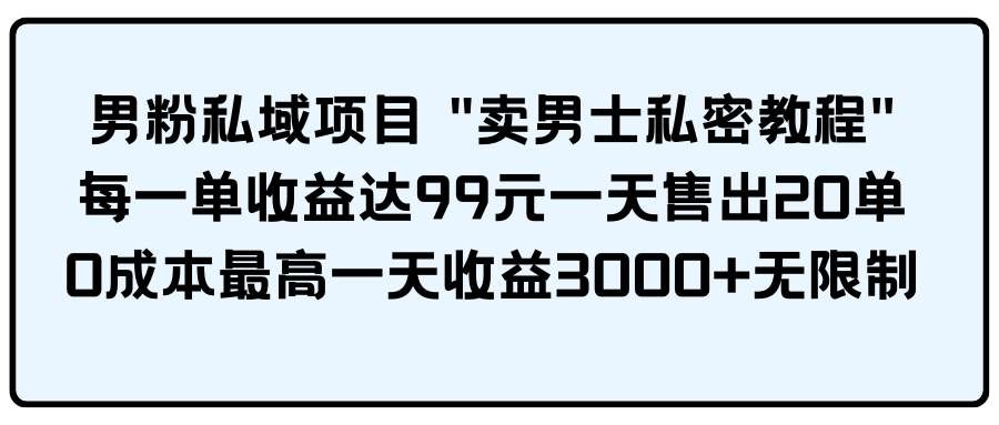 男粉私域项目 卖男士私密教程 每一单收益达99元一天售出20单|明哥资源