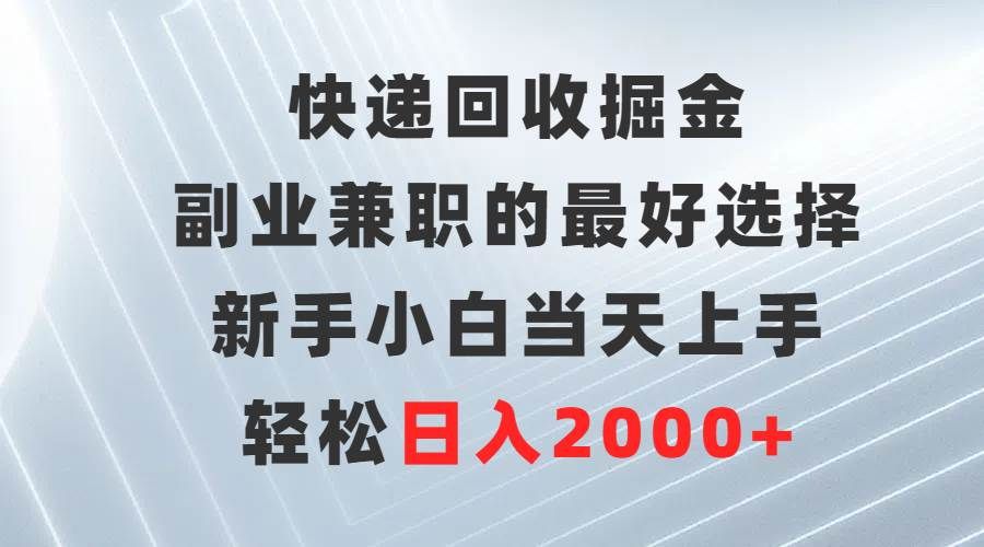 快递回收掘金,副业兼职的最好选择,新手小白当天上手,轻松日入2000+|明哥资源