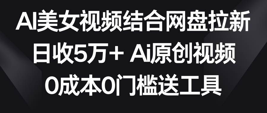 AI美女视频结合网盘拉新,日收5万+两分钟一条Ai原创视频,0成本0门槛送工具|明哥资源