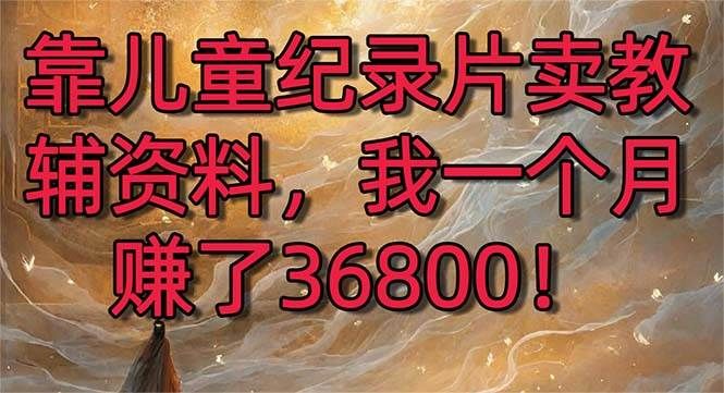 靠儿童纪录片卖教辅资料，一个月赚了36800！暴力变现2.0版本，喂饭级教学|明哥资源