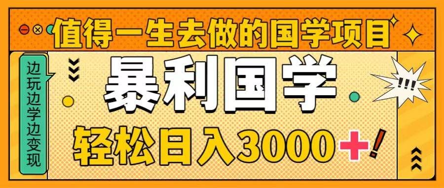 值得一生去做的国学项目，暴力国学，轻松日入3000+|明哥资源