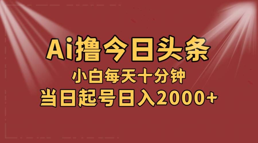 AI撸爆款头条，当天起号，可矩阵，第二天见收益，小白无脑轻松日入2000+|明哥资源