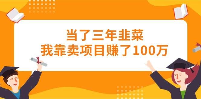 当了三年韭菜我靠卖项目赚了100万|明哥资源