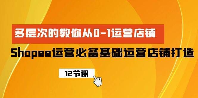 Shopee-运营必备基础运营店铺打造，多层次的教你从0-1运营店铺|明哥资源