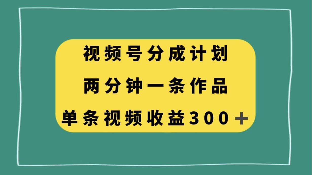 视频号分成计划,两分钟一条作品,单视频收益300+|明哥资源