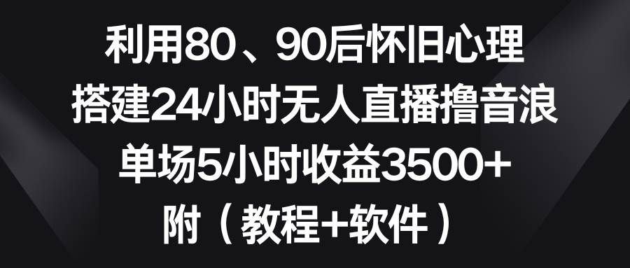 利用80、90后怀旧心理，搭建24小时无人直播撸音浪，单场5小时收益3500+...|明哥资源