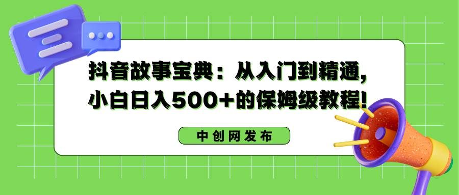 抖音故事宝典：从入门到精通，小白日入500+的保姆级教程！|明哥资源