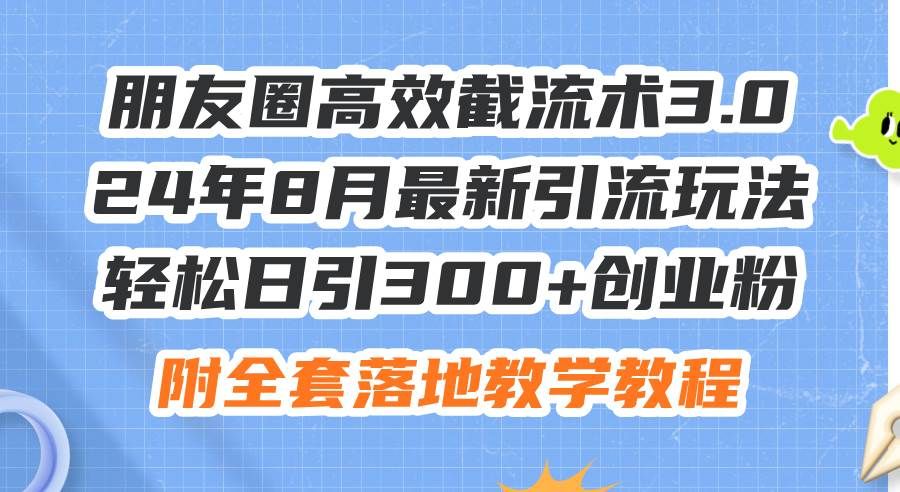 朋友圈高效截流术3.0，24年8月最新引流玩法，轻松日引300+创业粉，附全...|明哥资源