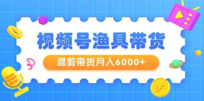 视频号渔具带货,混剪带货月入6000+,起号剪辑选品带货|明哥资源
