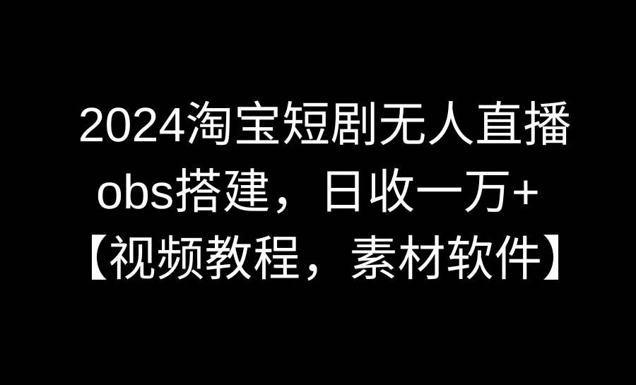 2024淘宝短剧无人直播3.0,obs搭建,日收一万+,【视频教程,附素材软件】|明哥资源