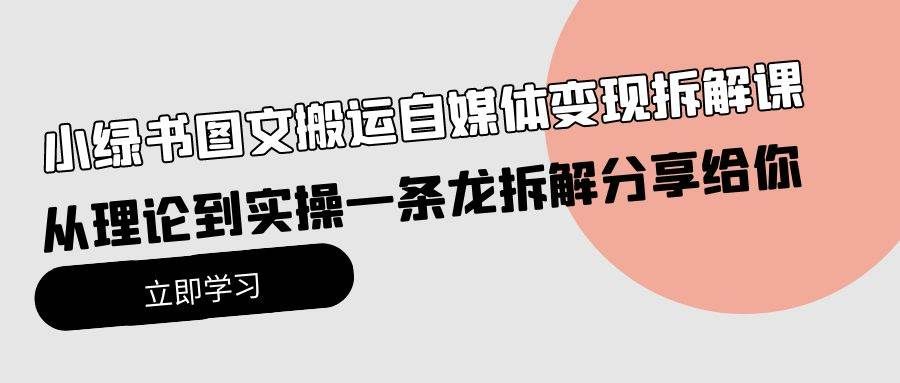 小绿书图文搬运自媒体变现拆解课，从理论到实操一条龙拆解分享给你|明哥资源